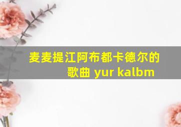 麦麦提江阿布都卡德尔的歌曲 yur kalbm